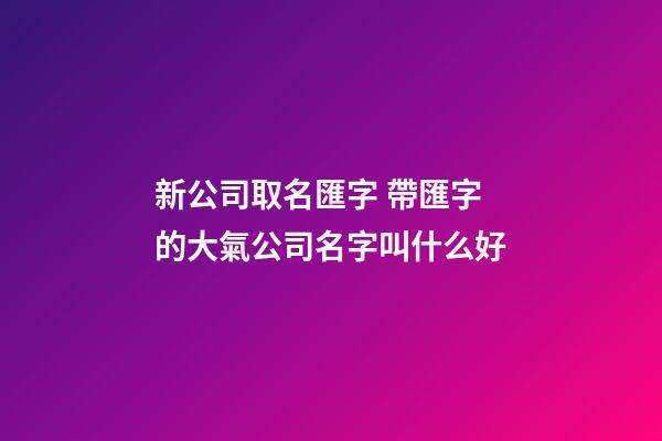 新公司取名匯字 帶匯字的大氣公司名字叫什么好-第1張-公司起名-玄機派